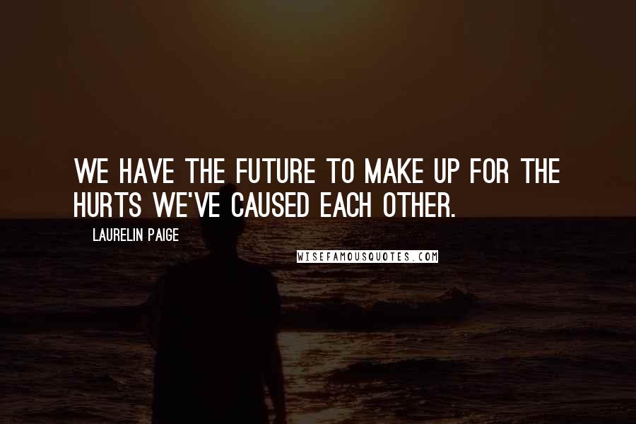 Laurelin Paige Quotes: We have the future to make up for the hurts we've caused each other.