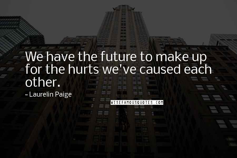 Laurelin Paige Quotes: We have the future to make up for the hurts we've caused each other.