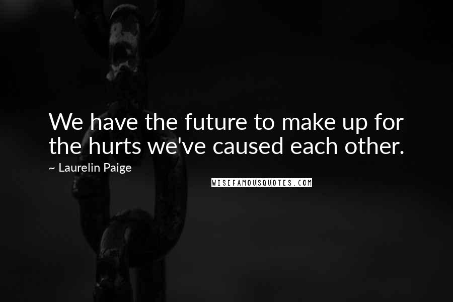 Laurelin Paige Quotes: We have the future to make up for the hurts we've caused each other.