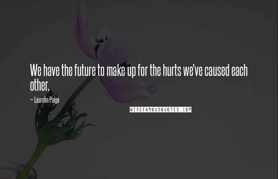 Laurelin Paige Quotes: We have the future to make up for the hurts we've caused each other.