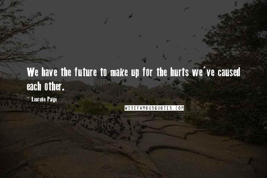 Laurelin Paige Quotes: We have the future to make up for the hurts we've caused each other.