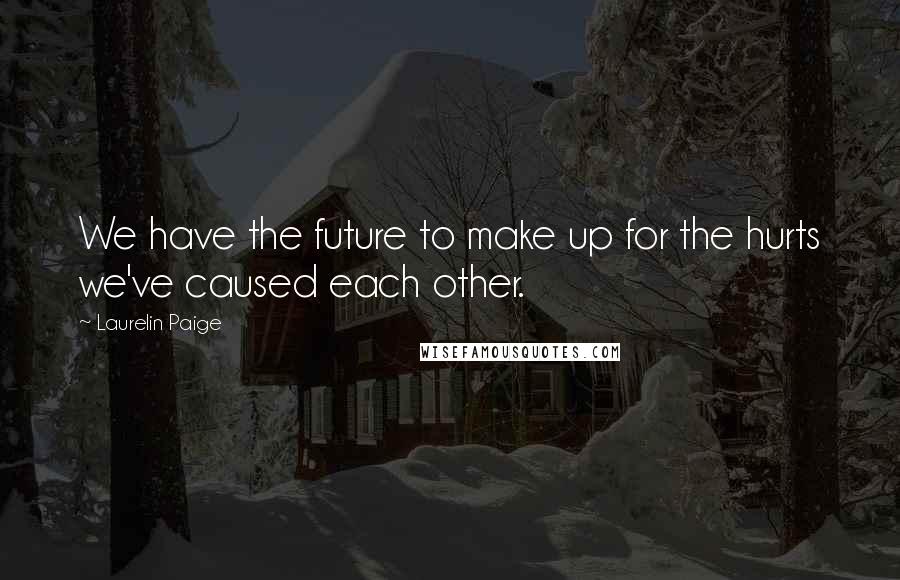 Laurelin Paige Quotes: We have the future to make up for the hurts we've caused each other.
