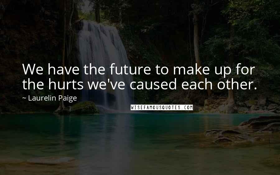 Laurelin Paige Quotes: We have the future to make up for the hurts we've caused each other.