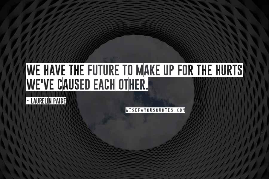 Laurelin Paige Quotes: We have the future to make up for the hurts we've caused each other.