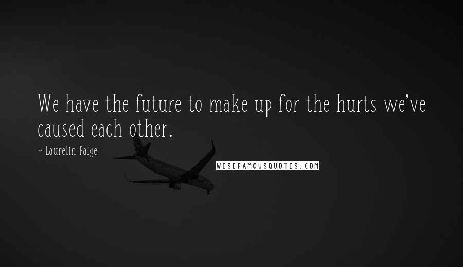 Laurelin Paige Quotes: We have the future to make up for the hurts we've caused each other.