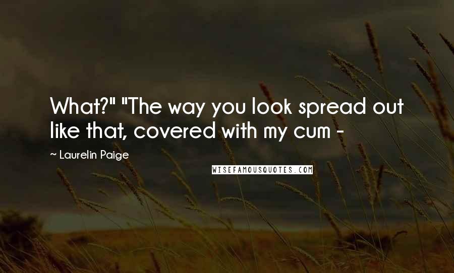 Laurelin Paige Quotes: What?" "The way you look spread out like that, covered with my cum -