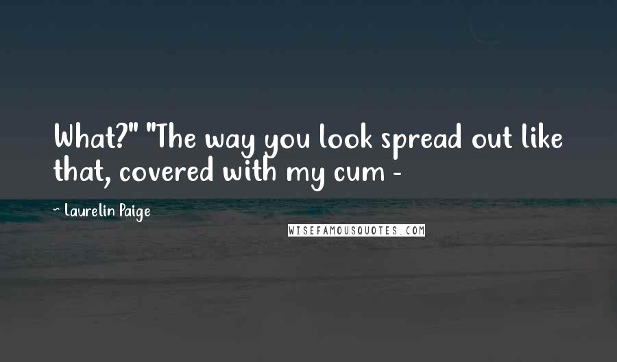 Laurelin Paige Quotes: What?" "The way you look spread out like that, covered with my cum - 