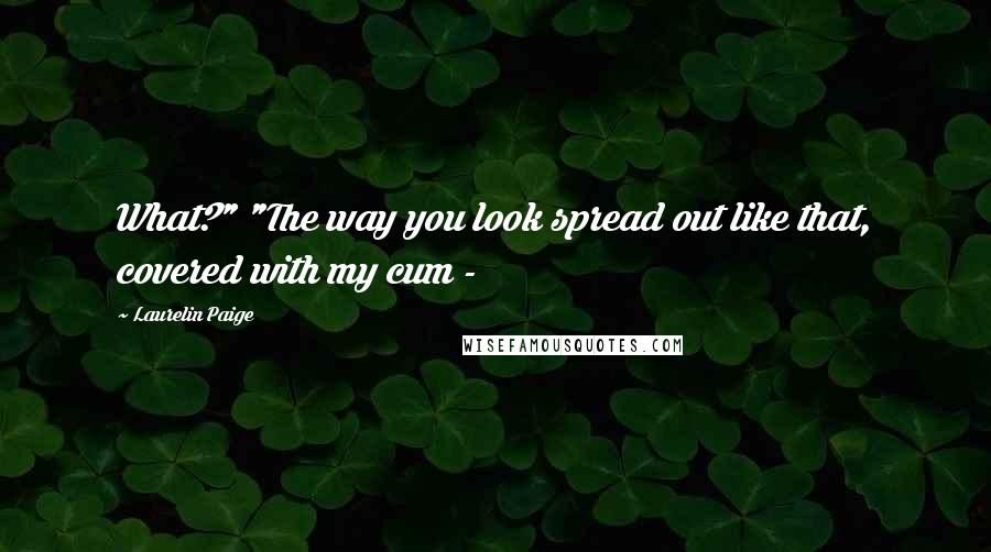 Laurelin Paige Quotes: What?" "The way you look spread out like that, covered with my cum - 