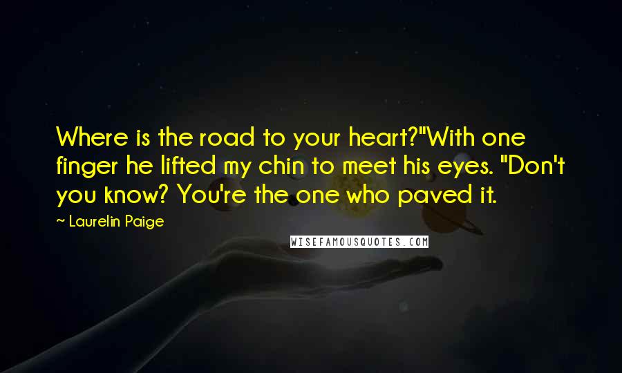 Laurelin Paige Quotes: Where is the road to your heart?"With one finger he lifted my chin to meet his eyes. "Don't you know? You're the one who paved it.