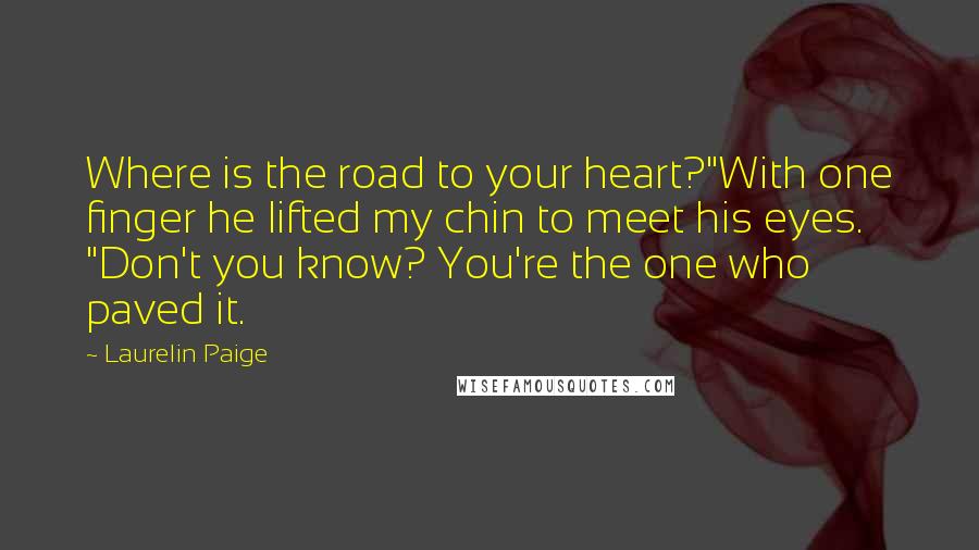 Laurelin Paige Quotes: Where is the road to your heart?"With one finger he lifted my chin to meet his eyes. "Don't you know? You're the one who paved it.