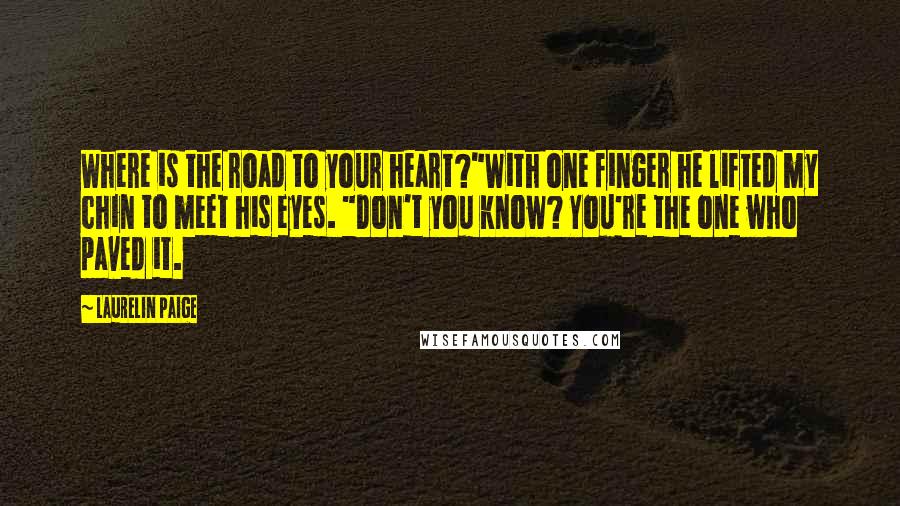 Laurelin Paige Quotes: Where is the road to your heart?"With one finger he lifted my chin to meet his eyes. "Don't you know? You're the one who paved it.