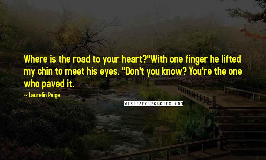 Laurelin Paige Quotes: Where is the road to your heart?"With one finger he lifted my chin to meet his eyes. "Don't you know? You're the one who paved it.