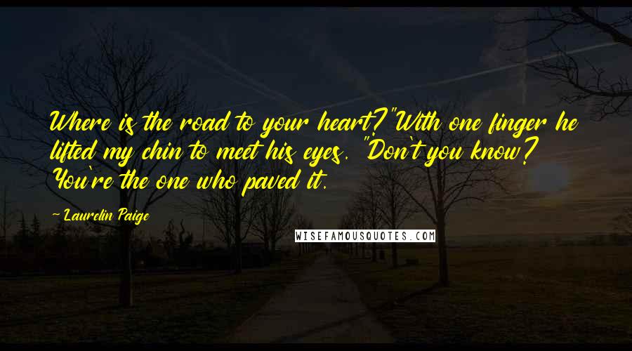 Laurelin Paige Quotes: Where is the road to your heart?"With one finger he lifted my chin to meet his eyes. "Don't you know? You're the one who paved it.