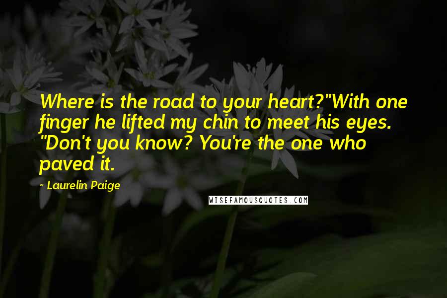 Laurelin Paige Quotes: Where is the road to your heart?"With one finger he lifted my chin to meet his eyes. "Don't you know? You're the one who paved it.