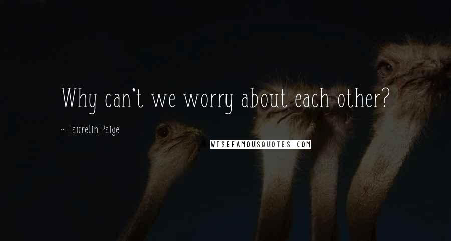 Laurelin Paige Quotes: Why can't we worry about each other?