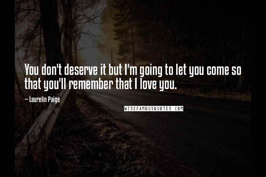 Laurelin Paige Quotes: You don't deserve it but I'm going to let you come so that you'll remember that I love you.