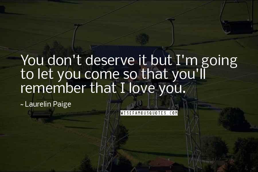 Laurelin Paige Quotes: You don't deserve it but I'm going to let you come so that you'll remember that I love you.