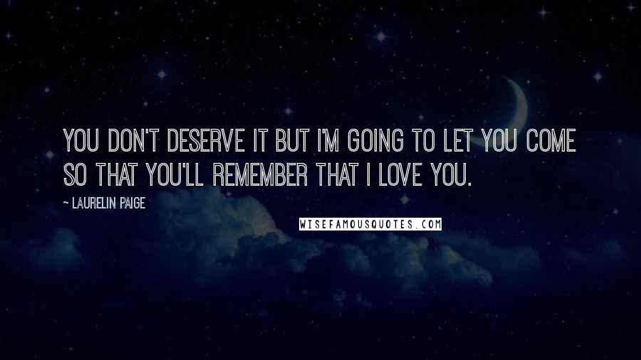 Laurelin Paige Quotes: You don't deserve it but I'm going to let you come so that you'll remember that I love you.