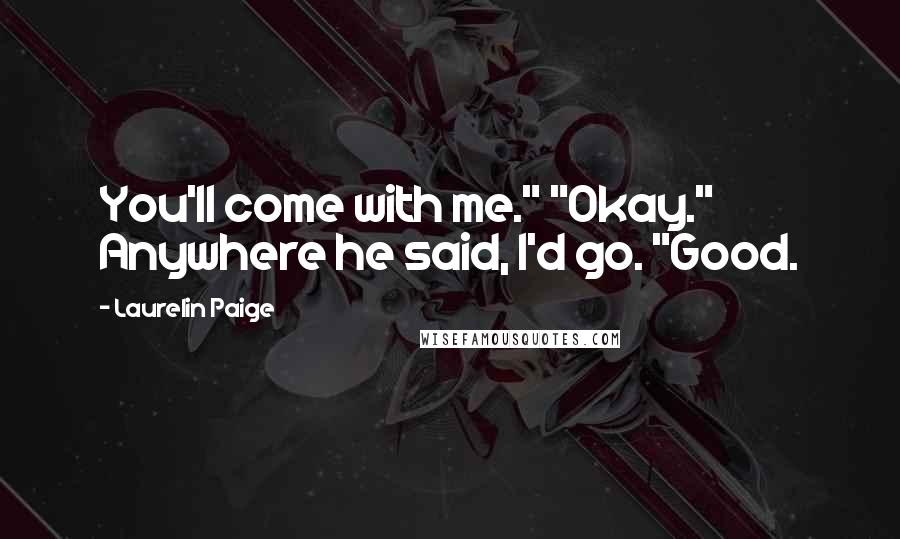 Laurelin Paige Quotes: You'll come with me." "Okay." Anywhere he said, I'd go. "Good.