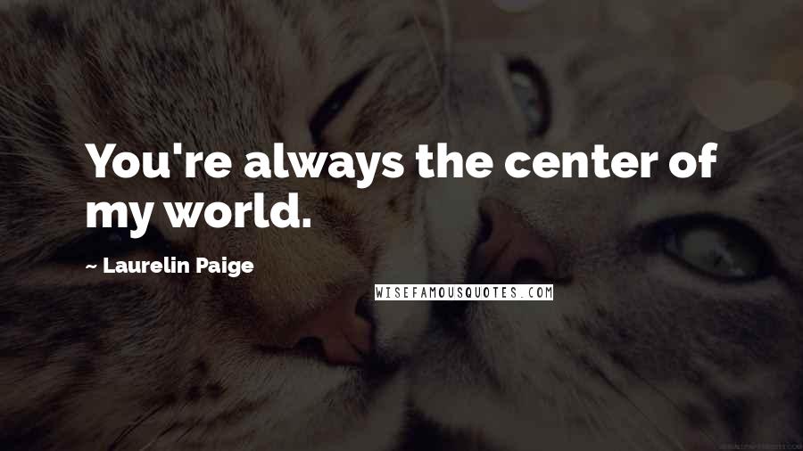 Laurelin Paige Quotes: You're always the center of my world.