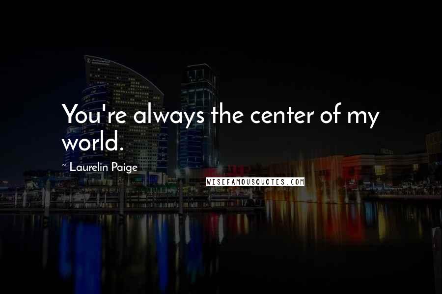 Laurelin Paige Quotes: You're always the center of my world.