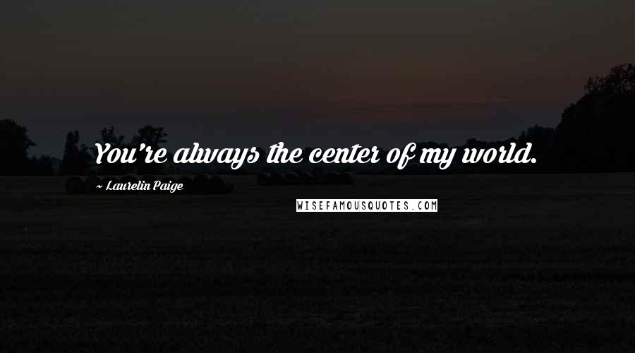 Laurelin Paige Quotes: You're always the center of my world.