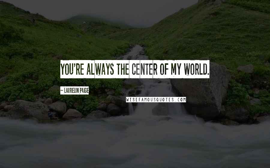 Laurelin Paige Quotes: You're always the center of my world.