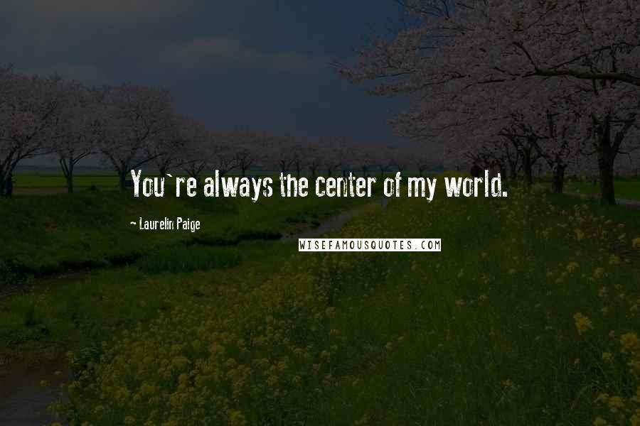 Laurelin Paige Quotes: You're always the center of my world.