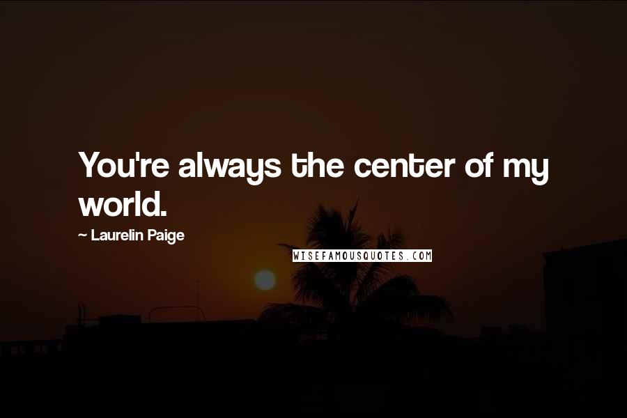Laurelin Paige Quotes: You're always the center of my world.