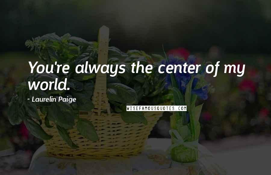 Laurelin Paige Quotes: You're always the center of my world.
