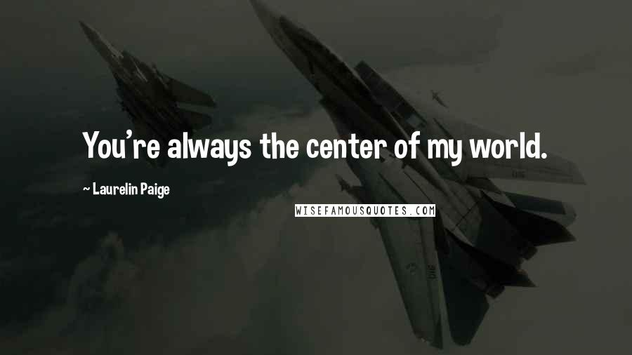 Laurelin Paige Quotes: You're always the center of my world.