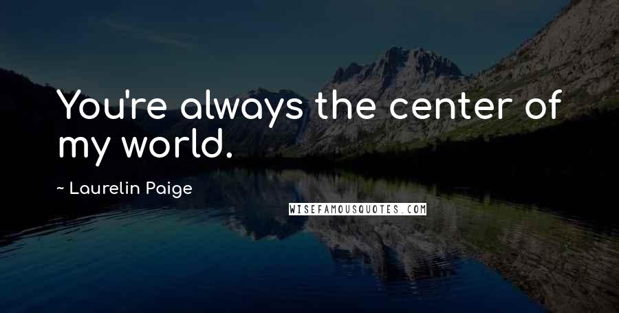 Laurelin Paige Quotes: You're always the center of my world.