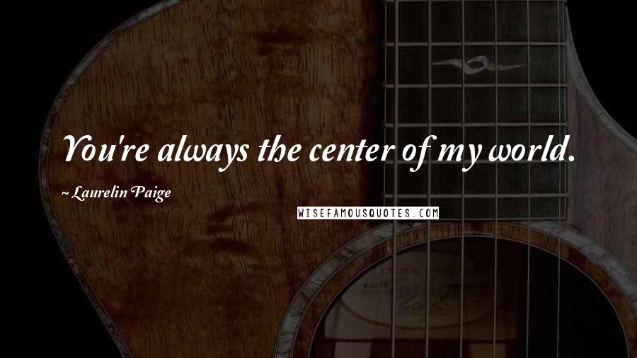 Laurelin Paige Quotes: You're always the center of my world.