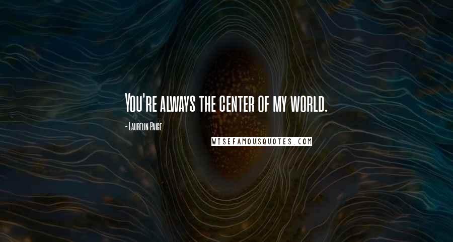 Laurelin Paige Quotes: You're always the center of my world.