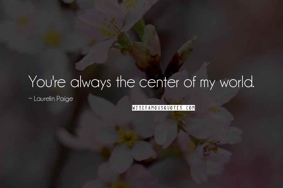 Laurelin Paige Quotes: You're always the center of my world.