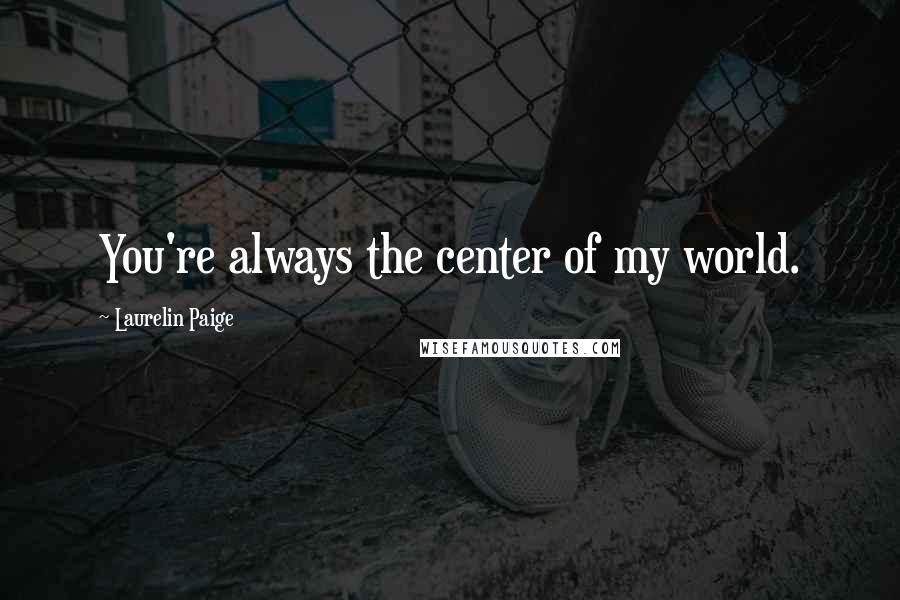 Laurelin Paige Quotes: You're always the center of my world.