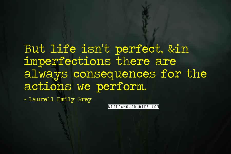 Laurell Emily Grey Quotes: But life isn't perfect, &in imperfections there are always consequences for the actions we perform.