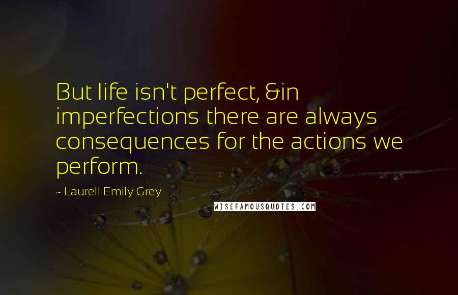 Laurell Emily Grey Quotes: But life isn't perfect, &in imperfections there are always consequences for the actions we perform.