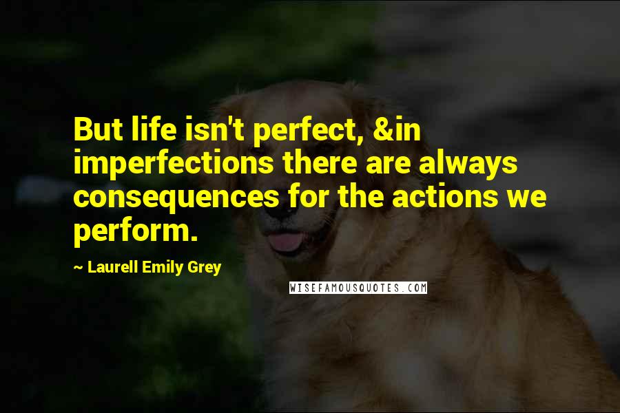 Laurell Emily Grey Quotes: But life isn't perfect, &in imperfections there are always consequences for the actions we perform.