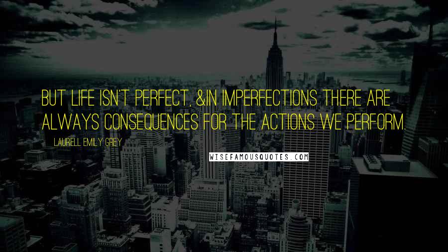 Laurell Emily Grey Quotes: But life isn't perfect, &in imperfections there are always consequences for the actions we perform.