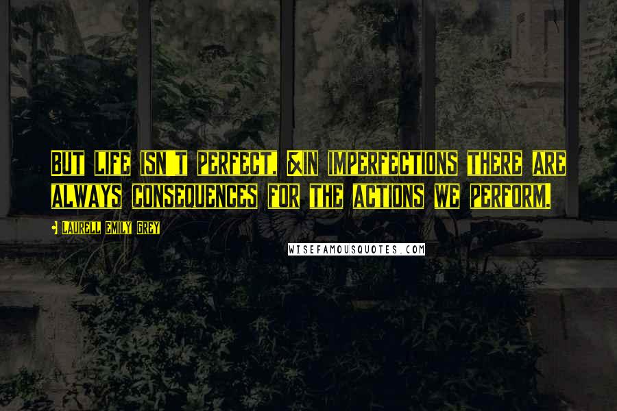Laurell Emily Grey Quotes: But life isn't perfect, &in imperfections there are always consequences for the actions we perform.