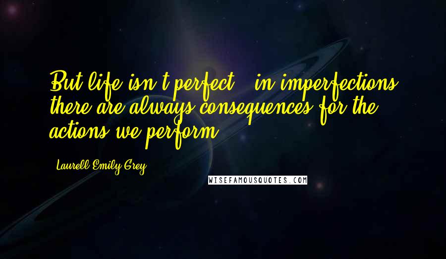 Laurell Emily Grey Quotes: But life isn't perfect, &in imperfections there are always consequences for the actions we perform.