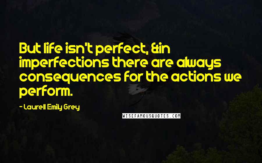 Laurell Emily Grey Quotes: But life isn't perfect, &in imperfections there are always consequences for the actions we perform.