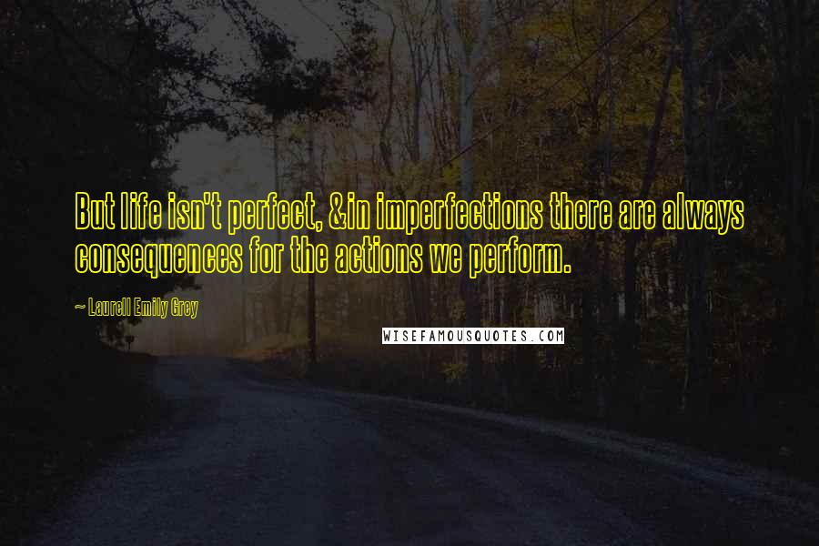 Laurell Emily Grey Quotes: But life isn't perfect, &in imperfections there are always consequences for the actions we perform.