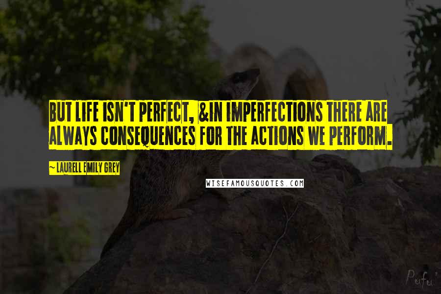 Laurell Emily Grey Quotes: But life isn't perfect, &in imperfections there are always consequences for the actions we perform.