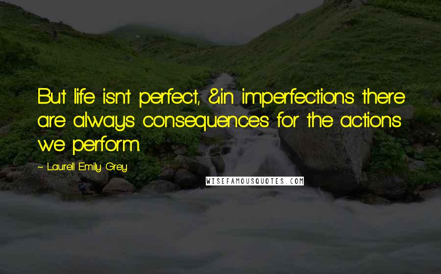 Laurell Emily Grey Quotes: But life isn't perfect, &in imperfections there are always consequences for the actions we perform.