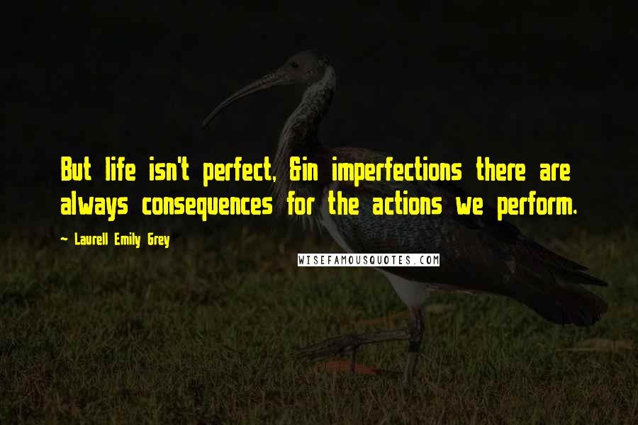 Laurell Emily Grey Quotes: But life isn't perfect, &in imperfections there are always consequences for the actions we perform.