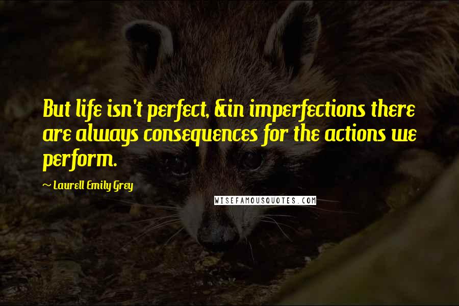 Laurell Emily Grey Quotes: But life isn't perfect, &in imperfections there are always consequences for the actions we perform.