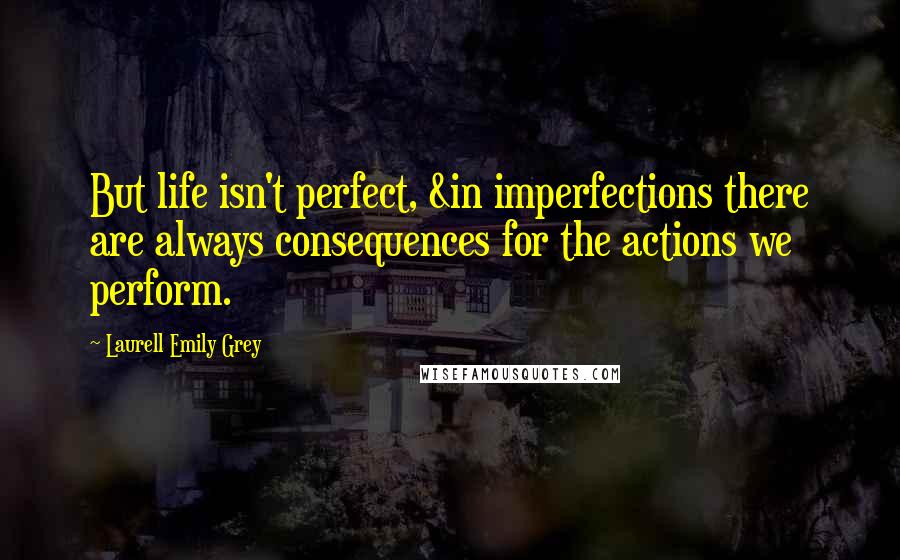 Laurell Emily Grey Quotes: But life isn't perfect, &in imperfections there are always consequences for the actions we perform.