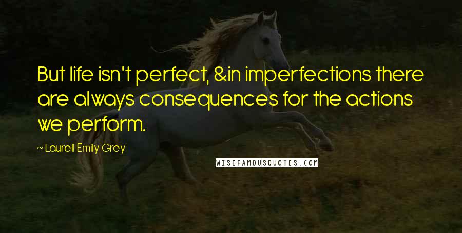 Laurell Emily Grey Quotes: But life isn't perfect, &in imperfections there are always consequences for the actions we perform.